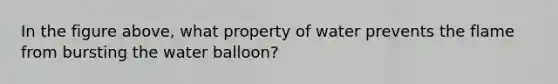 In the figure above, what property of water prevents the flame from bursting the water balloon?