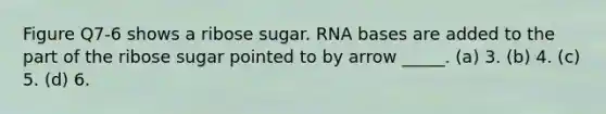 Figure Q7-6 shows a ribose sugar. RNA bases are added to the part of the ribose sugar pointed to by arrow _____. (a) 3. (b) 4. (c) 5. (d) 6.