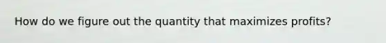 How do we figure out the quantity that maximizes profits?