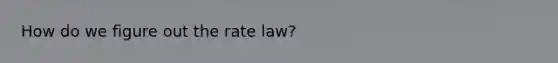 How do we figure out the rate law?