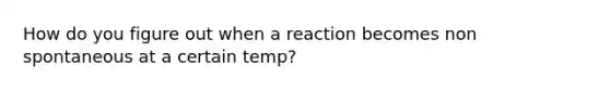 How do you figure out when a reaction becomes non spontaneous at a certain temp?