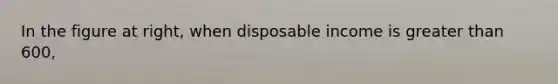 In the figure at right, when disposable income is <a href='https://www.questionai.com/knowledge/ktgHnBD4o3-greater-than' class='anchor-knowledge'>greater than</a> 600,