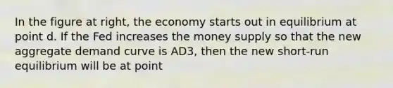 In the figure at right, the economy starts out in equilibrium at point d. If the Fed increases the money supply so that the new aggregate demand curve is AD3, then the new short-run equilibrium will be at point