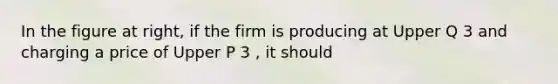 In the figure at​ right, if the firm is producing at Upper Q 3 and charging a price of Upper P 3 ​, it should