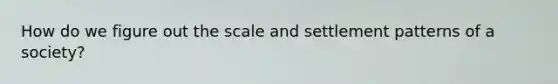 How do we figure out the scale and settlement patterns of a society?