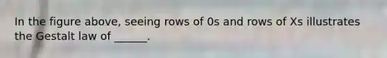 In the figure above, seeing rows of 0s and rows of Xs illustrates the Gestalt law of ______.