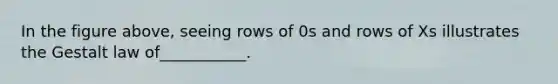 In the figure above, seeing rows of 0s and rows of Xs illustrates the Gestalt law of___________.