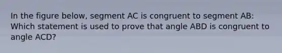 In the figure below, segment AC is congruent to segment AB: Which statement is used to prove that angle ABD is congruent to angle ACD?