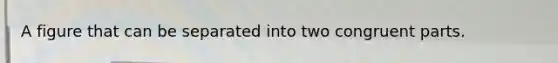 A figure that can be separated into two congruent parts.