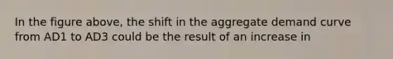In the figure above, the shift in the aggregate demand curve from AD1 to AD3 could be the result of an increase in