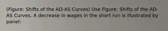 (Figure: Shifts of the AD-AS Curves) Use Figure: Shifts of the AD-AS Curves. A decrease in wages in the short run is illustrated by panel: