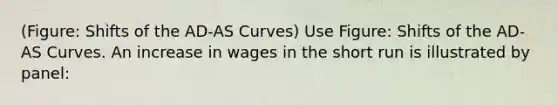 (Figure: Shifts of the AD-AS Curves) Use Figure: Shifts of the AD-AS Curves. An increase in wages in the short run is illustrated by panel: