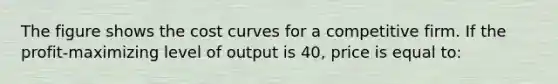 The figure shows the cost curves for a competitive firm. If the profit-maximizing level of output is 40, price is equal to: