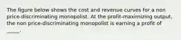 The figure below shows the cost and revenue curves for a non price-discriminating monopolist. At the profit-maximizing output, the non price-discriminating monopolist is earning a profit of _____.