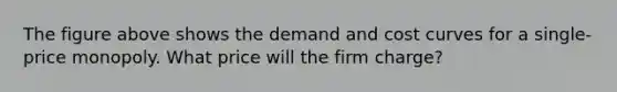 The figure above shows the demand and cost curves for a single-price monopoly. What price will the firm charge?