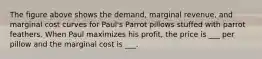 The figure above shows the demand, marginal revenue, and marginal cost curves for Paul's Parrot pillows stuffed with parrot feathers. When Paul maximizes his profit, the price is ___ per pillow and the marginal cost is ___.