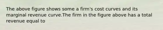 The above figure shows some a firm's cost curves and its marginal revenue curve.The firm in the figure above has a total revenue equal to