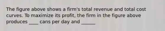 The figure above shows a firm's total revenue and total cost curves. To maximize its profit, the firm in the figure above produces ____ cans per day and ______