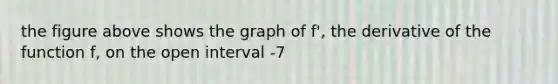 the figure above shows the graph of f', the derivative of the function f, on the open interval -7<x<7. If f' has four zeros on -7<x<7, how many relative maxima does f have on -7<x<7? (problem set 4)