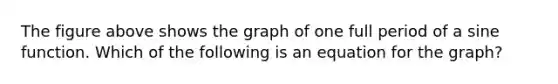 The figure above shows the graph of one full period of a sine function. Which of the following is an equation for the graph?