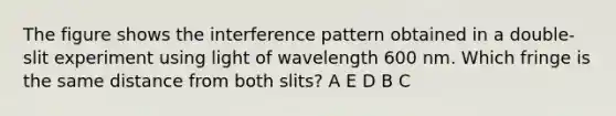 The figure shows the interference pattern obtained in a double-slit experiment using light of wavelength 600 nm. Which fringe is the same distance from both slits? A E D B C