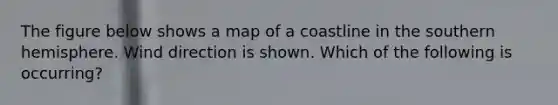 The figure below shows a map of a coastline in the southern hemisphere. Wind direction is shown. Which of the following is occurring?