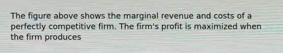 The figure above shows the marginal revenue and costs of a perfectly competitive firm. The firm's profit is maximized when the firm produces