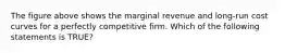 The figure above shows the marginal revenue and long-run cost curves for a perfectly competitive firm. Which of the following statements is TRUE?