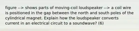 figure --> shows parts of moving-coil loudspeaker --> a coil wire is positioned in the gap between the north and south poles of the cylindrical magnet. Explain how the loudspeaker converts current in an electrical circuit to a soundwave? (6)