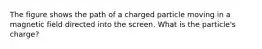 The figure shows the path of a charged particle moving in a magnetic field directed into the screen. What is the particle's charge?