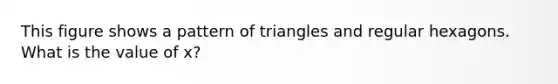 This figure shows a pattern of triangles and regular hexagons. What is the value of x?