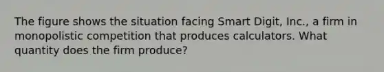 The figure shows the situation facing Smart​ Digit, Inc., a firm in <a href='https://www.questionai.com/knowledge/kLZ4u0XNsW-monopolistic-competition' class='anchor-knowledge'>monopolistic competition</a> that produces calculators. What quantity does the firm​ produce?