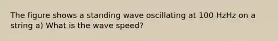 The figure shows a standing wave oscillating at 100 HzHz on a string a) What is the wave speed?