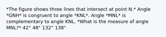 *The figure shows three lines that intersect at point N.* Angle *GNH* is congruent to angle *KNL*. Angle *MNL* is complementary to angle KNL. *What is the measure of angle MNL?* 42° 48° 132° 138°