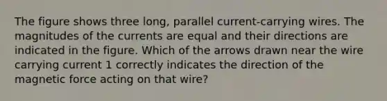 The figure shows three long, parallel current-carrying wires. The magnitudes of the currents are equal and their directions are indicated in the figure. Which of the arrows drawn near the wire carrying current 1 correctly indicates the direction of the magnetic force acting on that wire?