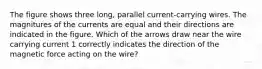 The figure shows three long, parallel current-carrying wires. The magnitures of the currents are equal and their directions are indicated in the figure. Which of the arrows draw near the wire carrying current 1 correctly indicates the direction of the magnetic force acting on the wire?