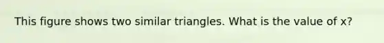 This figure shows two similar triangles. What is the value of x?