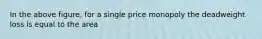 In the above figure, for a single price monopoly the deadweight loss is equal to the area