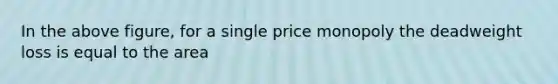 In the above figure, for a single price monopoly the deadweight loss is equal to the area