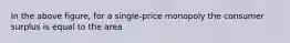 In the above figure, for a single-price monopoly the consumer surplus is equal to the area