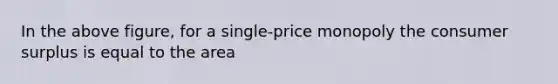 In the above figure, for a single-price monopoly the consumer surplus is equal to the area