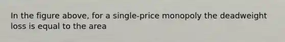 In the figure above, for a single-price monopoly the deadweight loss is equal to the area