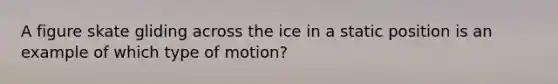 A figure skate gliding across the ice in a static position is an example of which type of motion?