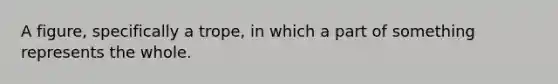 A figure, specifically a trope, in which a part of something represents the whole.