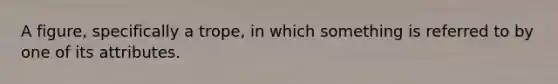 A figure, specifically a trope, in which something is referred to by one of its attributes.