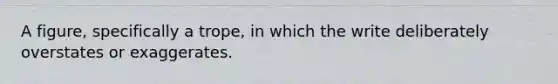 A figure, specifically a trope, in which the write deliberately overstates or exaggerates.