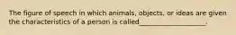 The figure of speech in which animals, objects, or ideas are given the characteristics of a person is called____________________.