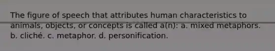 The figure of speech that attributes human characteristics to animals, objects, or concepts is called a(n): a. mixed metaphors. b. cliché. c. metaphor. d. personification.