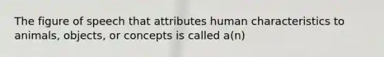 The figure of speech that attributes human characteristics to animals, objects, or concepts is called a(n)