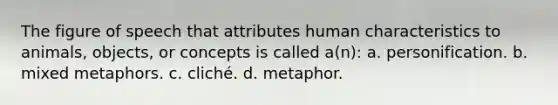 The figure of speech that attributes human characteristics to animals, objects, or concepts is called a(n): a. personification. b. mixed metaphors. c. cliché. d. metaphor.